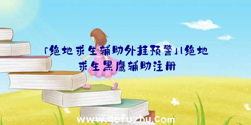 「绝地求生辅助外挂预警」|绝地求生黑鹰辅助注册